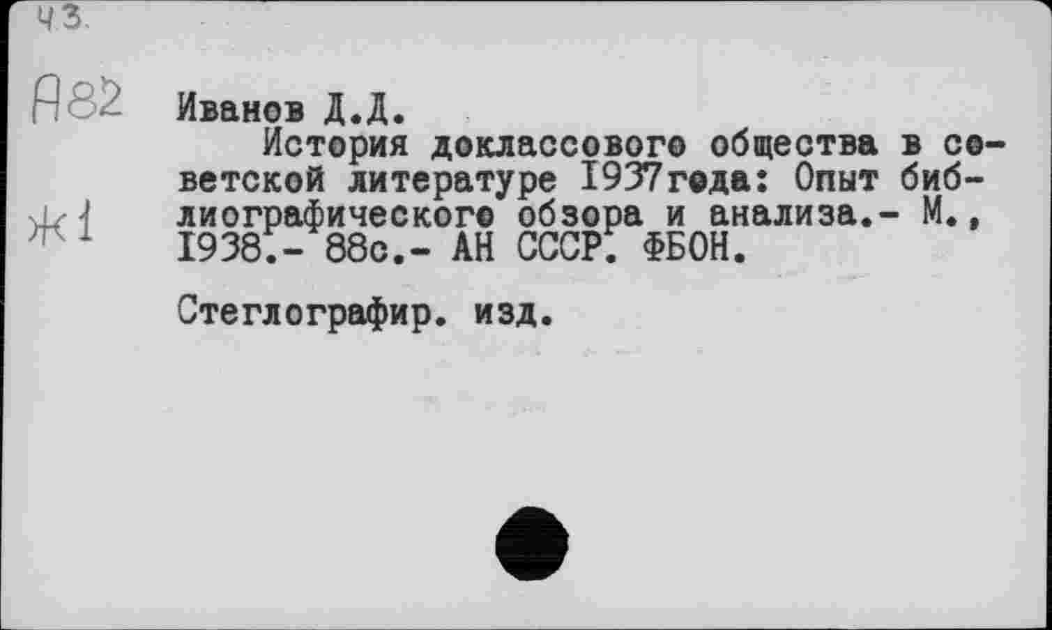 ﻿Иванов Д.Д.
История доклассового общества в советской литературе 1937года: Опыт библиографического обзора и анализа.- М., 1938,- 88с.- АН СССР: ФБОН.
Стеглографир. изд.